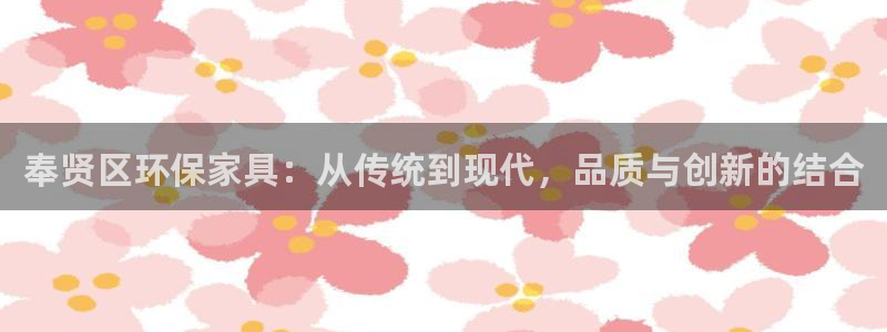 沐鸣2平台手机登录：奉贤区环保家具：从传统到现代，品质与创新