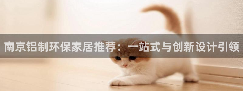 沐鸣2app怎样申请：南京铝制环保家居推荐：一站式与创新设计