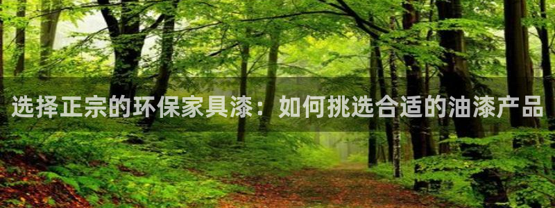 沐鸣2登陆线路：选择正宗的环保家具漆：如何挑选合适的油漆产品