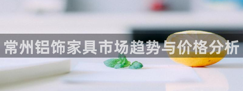 沐鸣2平台登录入口：常州铝饰家具市场趋势与价格分析