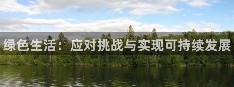 沐鸣2代理登录中心怎么进：绿色生活：应对挑战与实现可持续发展