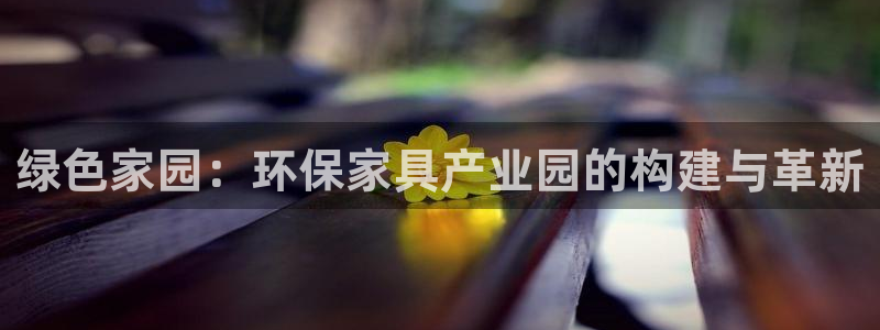 沐鸣2平台登录检测：绿色家园：环保家具产业园的构建与革新