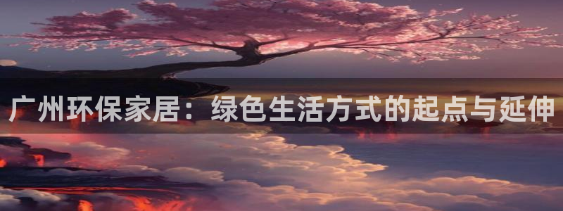 沐鸣2官网网站：广州环保家居：绿色生活方式的起点与延伸